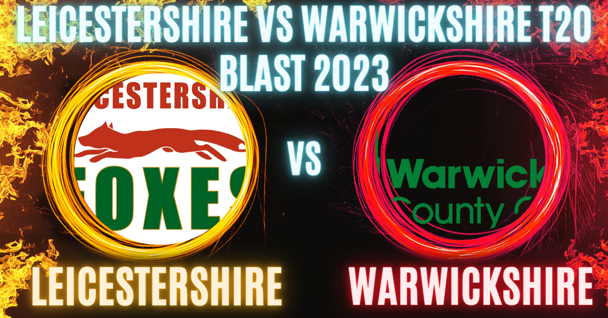 Leicestershire vs Warwickshire T20 Blast 2023 Match