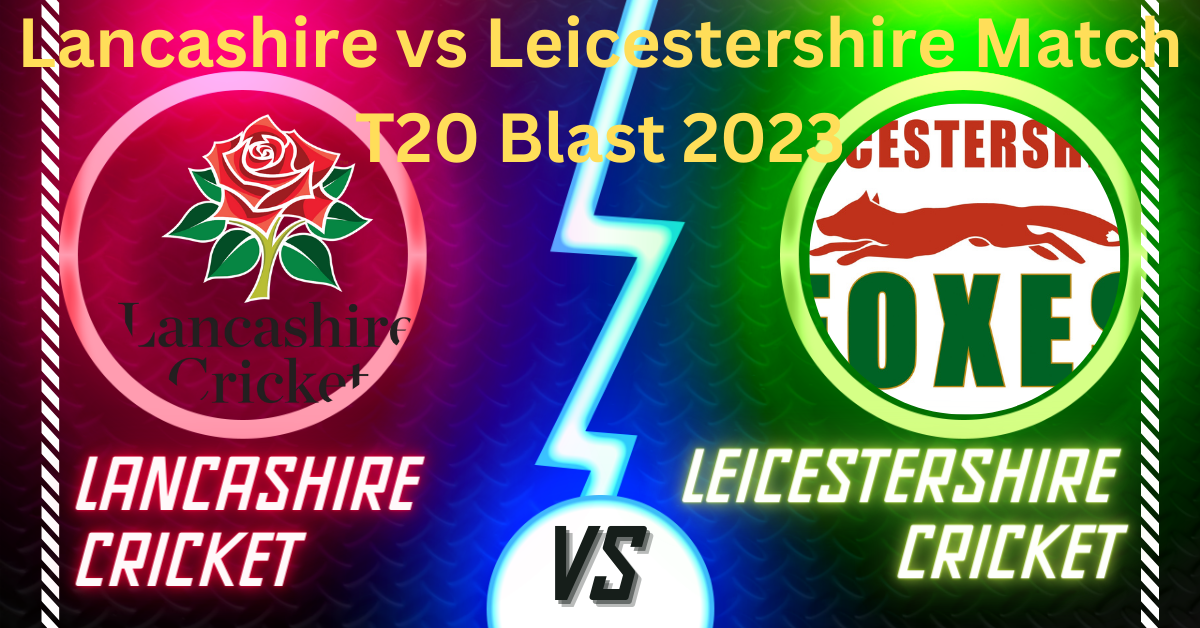 Lancashire vs Leicestershire T20 Blast 2023 Match
