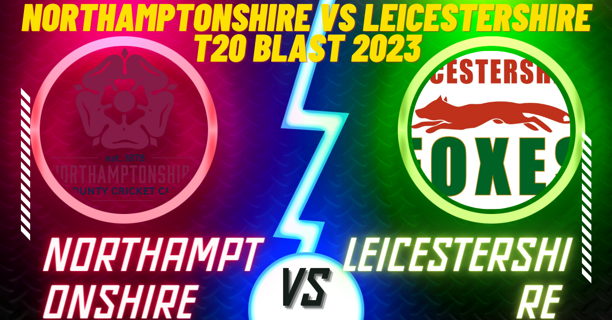 Northamptonshire vs Leicestershire T20 Blast 2023