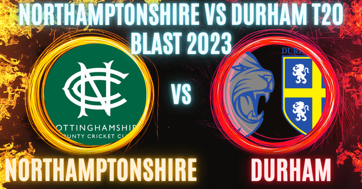 Northamptonshire vs Durham T20 Blast 2023