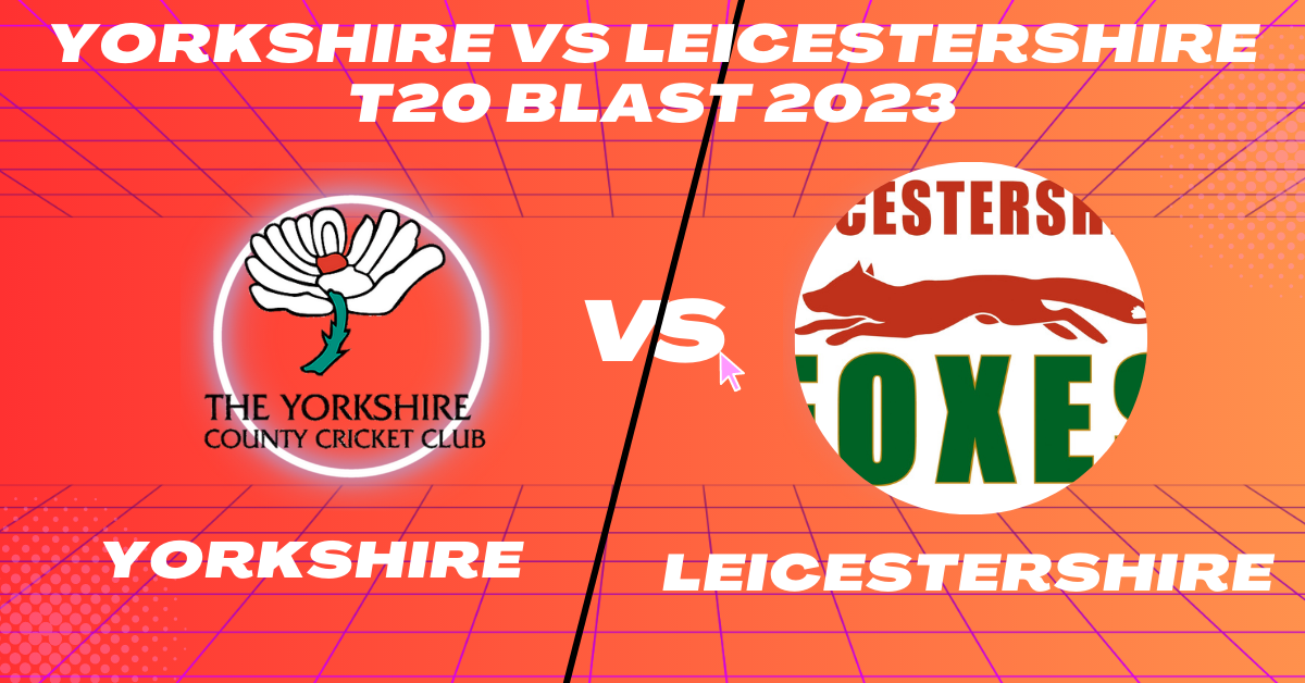 Yorkshire vs Leicestershire T20 Blast 2023