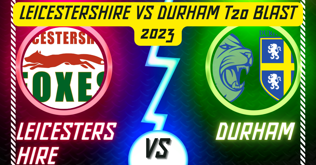 Leicestershire vs Durham T20 Blast 2023