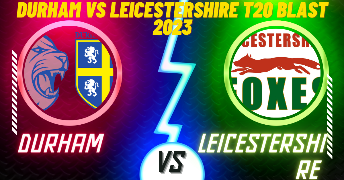 Durham vs Leicestershire T20 Blast 2023