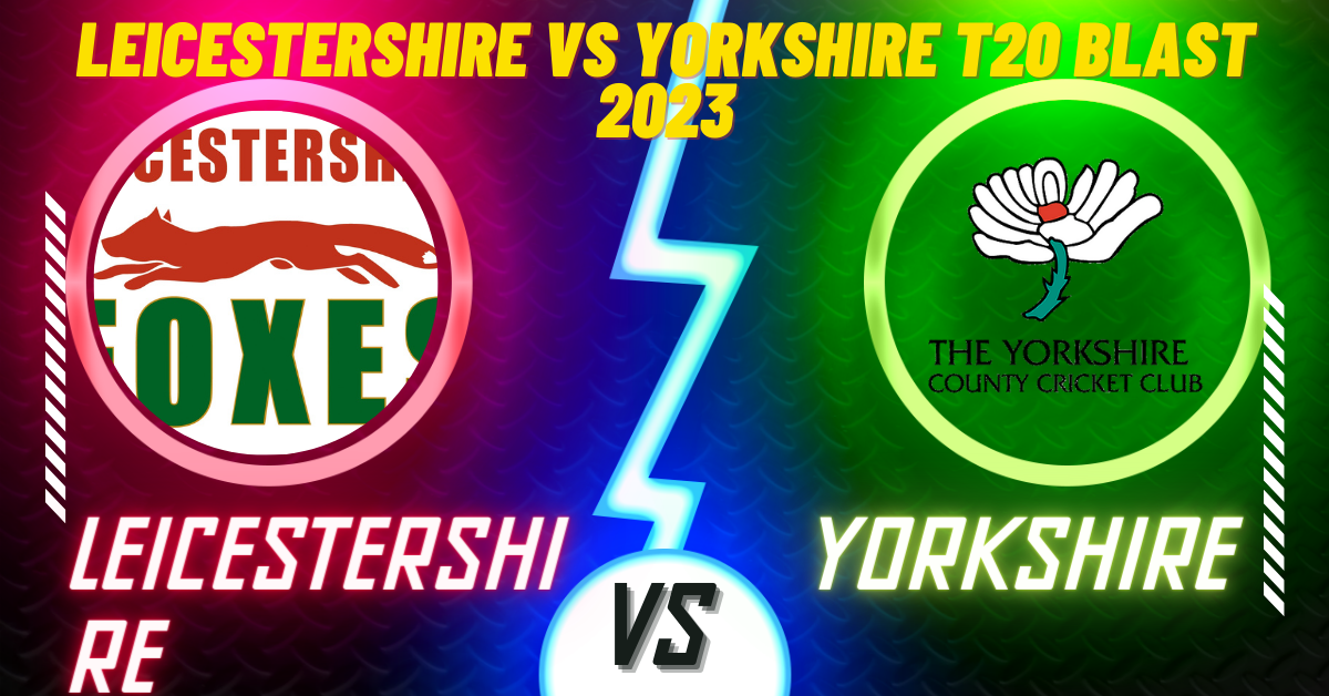 Leicestershire vs Yorkshire T20 Blast 2023