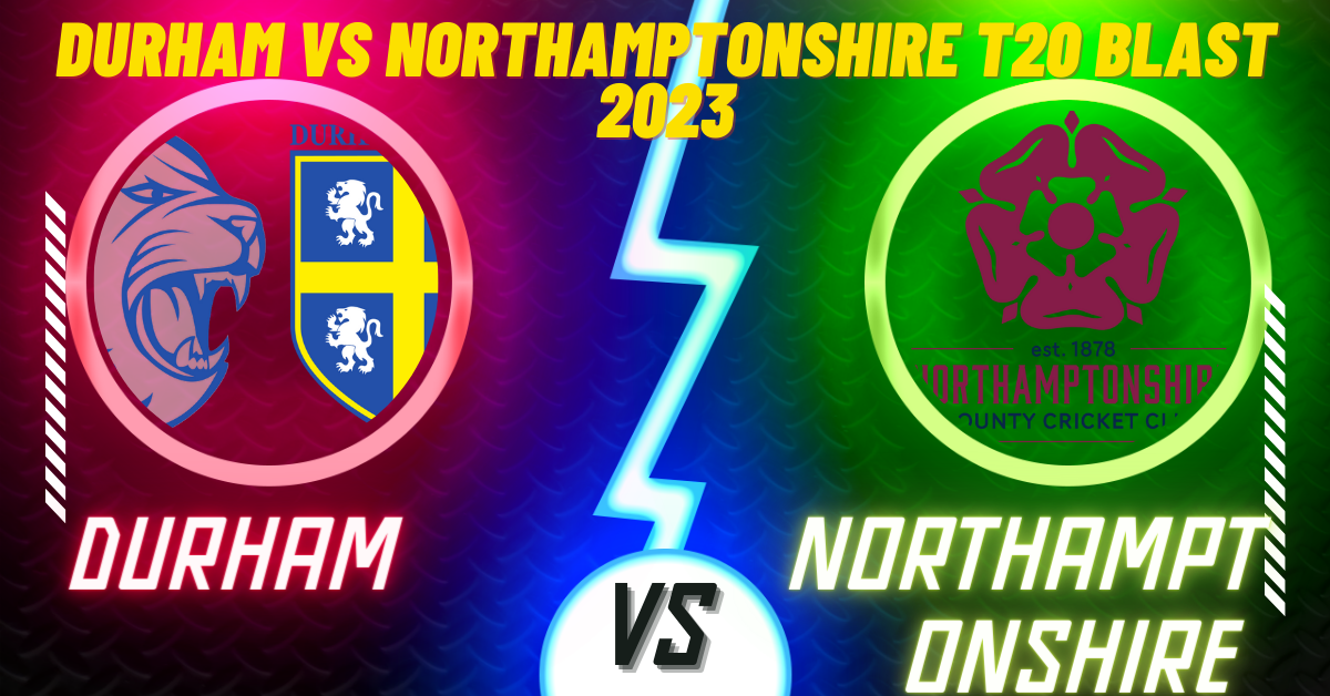 Durham vs Northamptonshire T20 Blast 2023