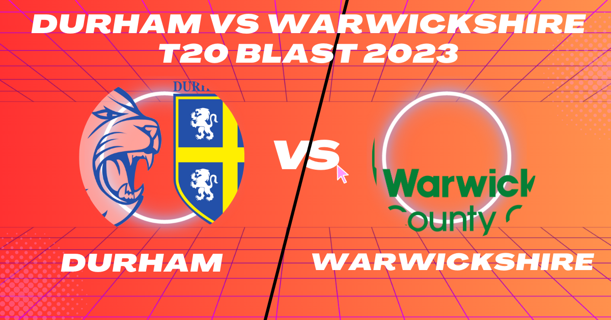 Durham vs Warwickshire T20 Blast 2023