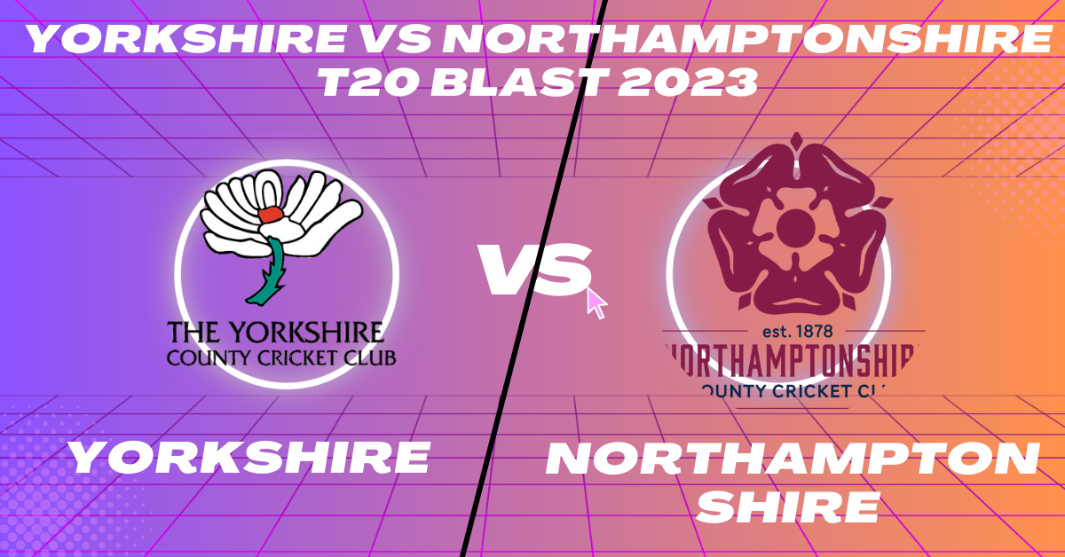 Yorkshire vs Northamptonshire T20 Blast 2023