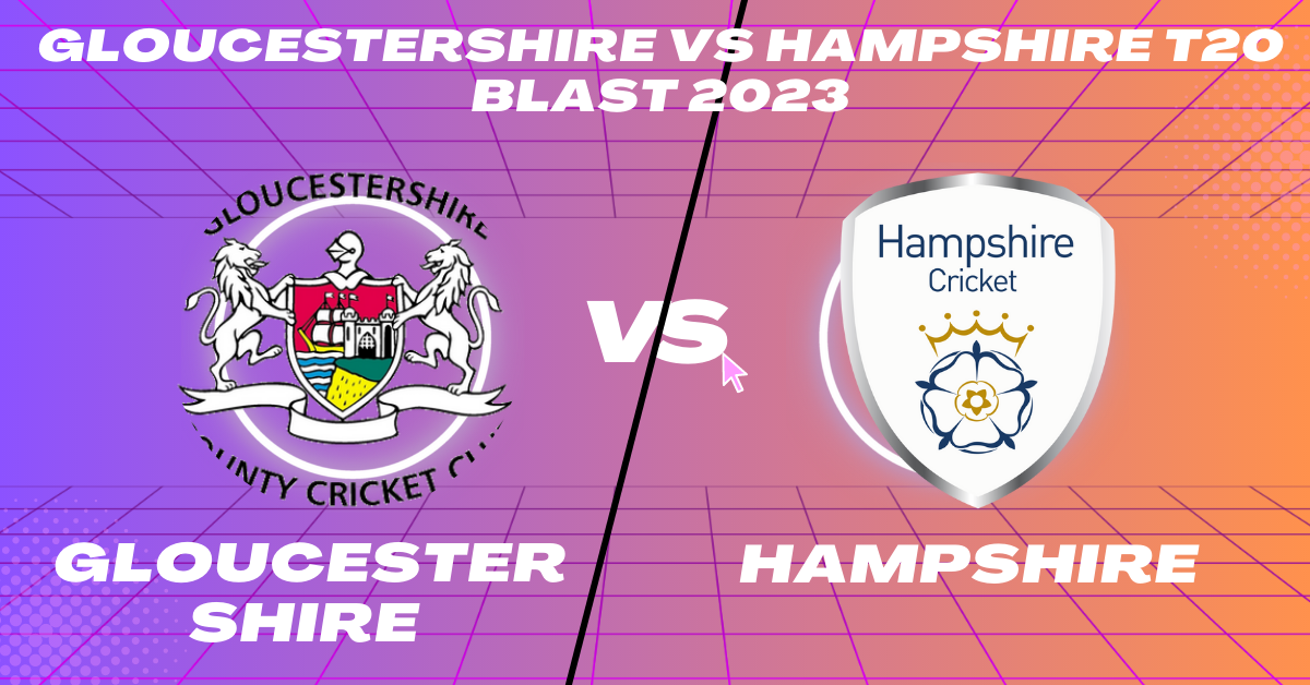Gloucestershire vs Hampshire T20 Blast 2023