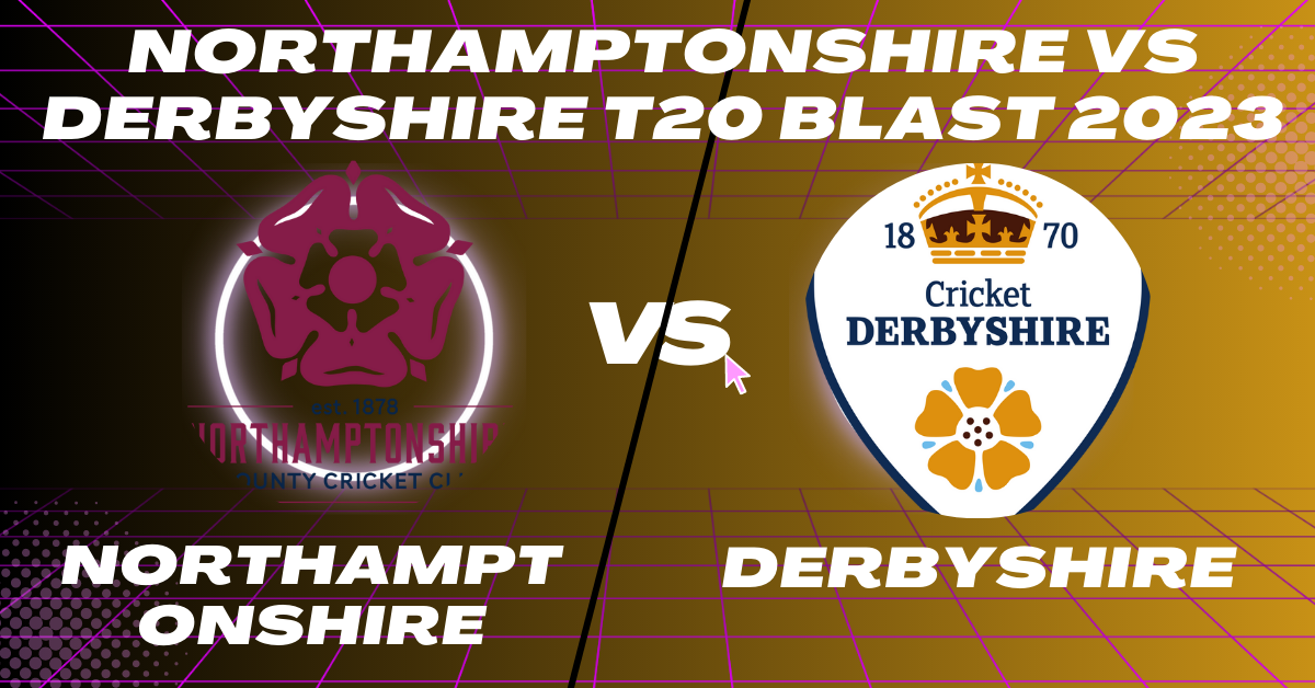 Northamptonshire vs Derbyshire T20 Blast 2023