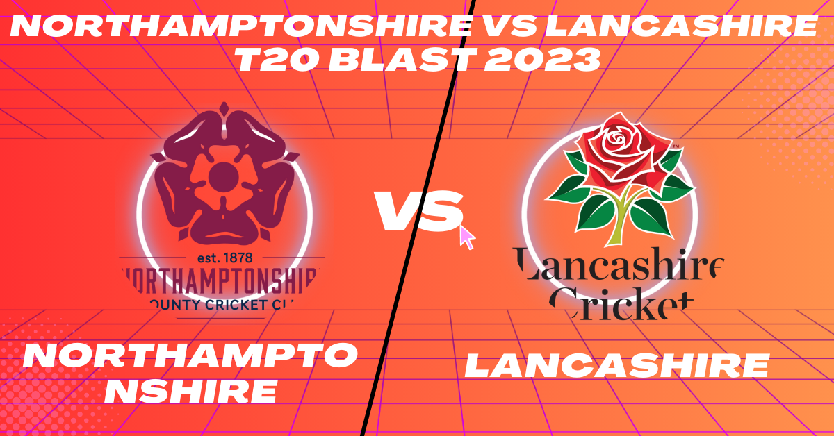 Northamptonshire vs Lancashire T20 Blast 2023