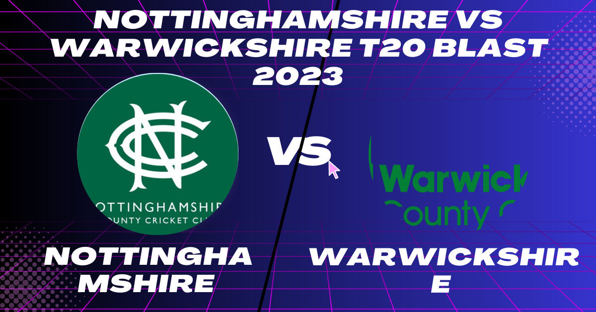 Nottinghamshire vs Warwickshire T20 Blast 2023