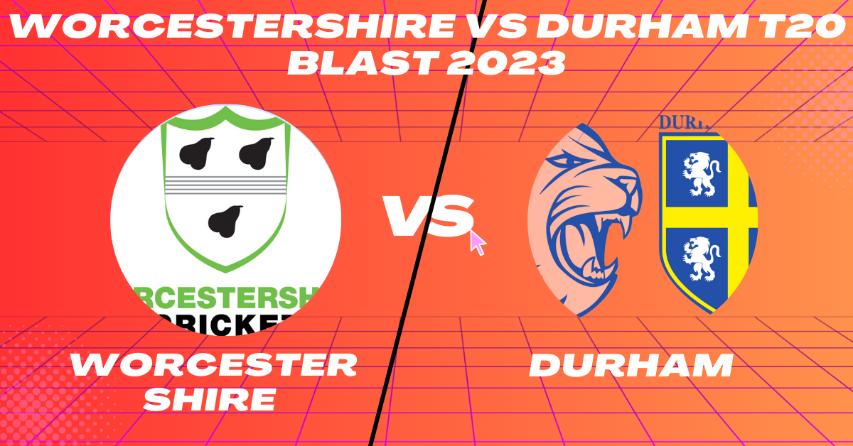 Worcestershire vs Durham T20 Blast 2023