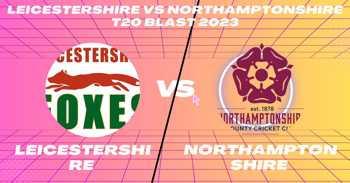Leicestershire vs Northamptonshire T20 Blast 2023