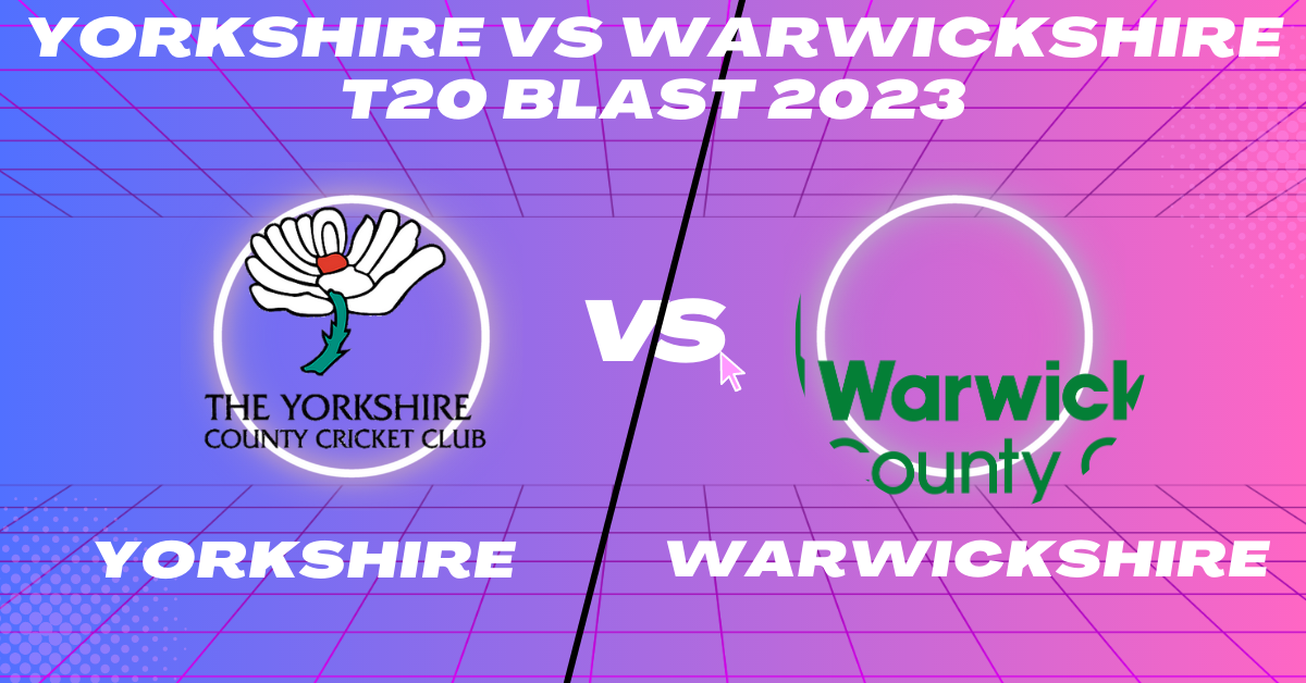 Yorkshire vs Warwickshire T20 Blast 2023