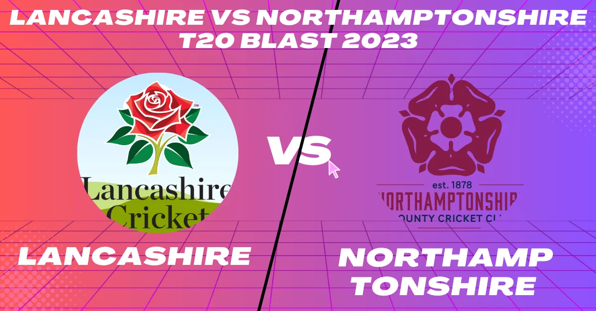 Lancashire vs Northamptonshire T20 Blast 2023