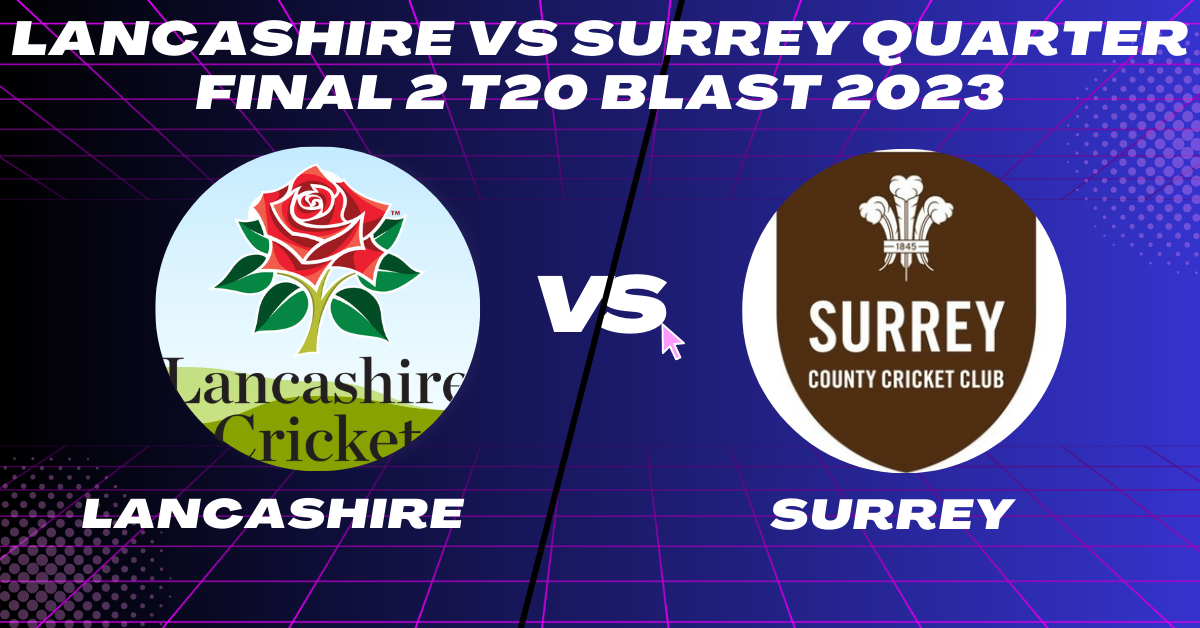 Lancashire vs Surrey Quarter Final 2 T20 Blast 2023