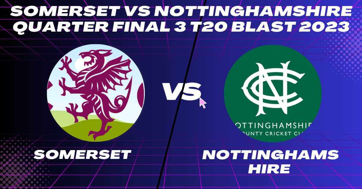 Somerset vs Nottinghamshire Quarter Final 3 T20 Blast 2023